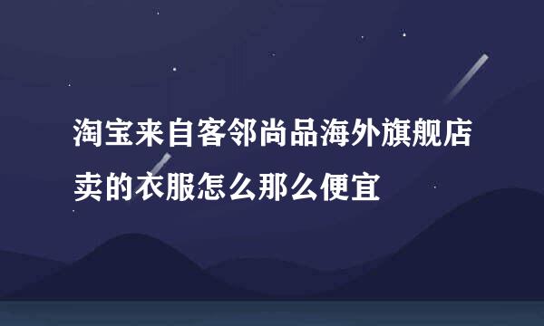 淘宝来自客邻尚品海外旗舰店卖的衣服怎么那么便宜