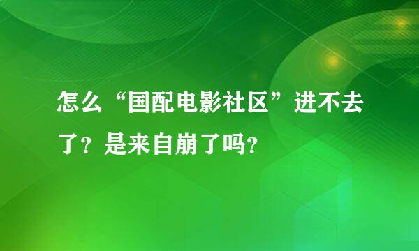 怎么“国配电影社区”进不去了？是来自崩了吗？