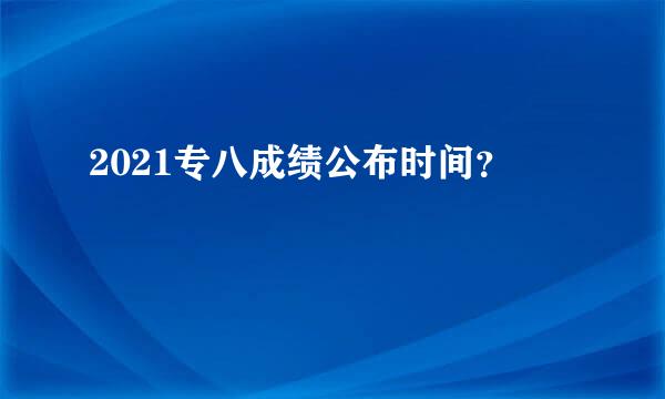 2021专八成绩公布时间？