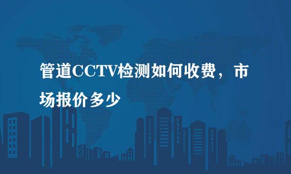 管道CCTV检测如何收费，市场报价多少