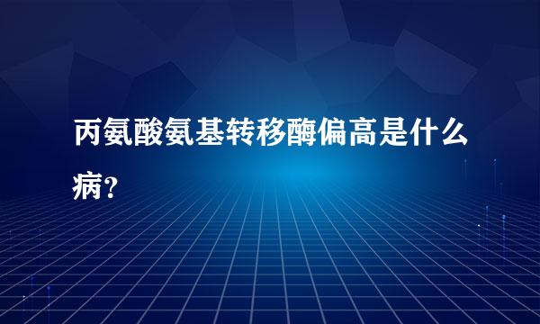 丙氨酸氨基转移酶偏高是什么病？