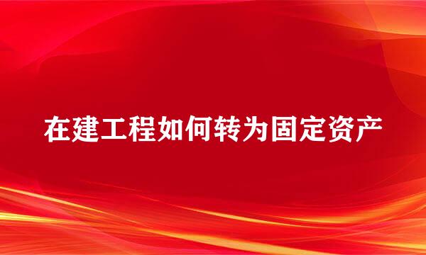 在建工程如何转为固定资产