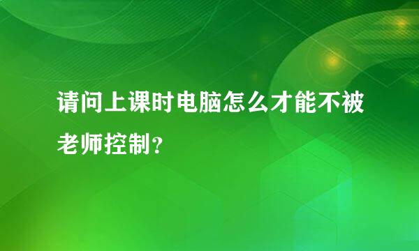 请问上课时电脑怎么才能不被老师控制？