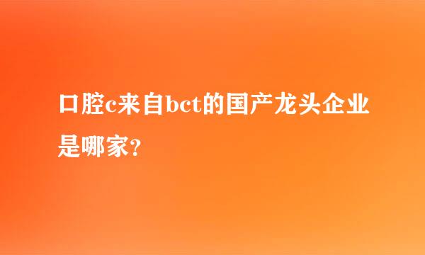 口腔c来自bct的国产龙头企业是哪家？