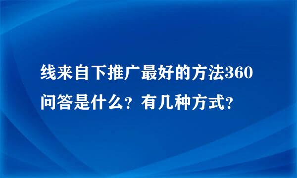 线来自下推广最好的方法360问答是什么？有几种方式？