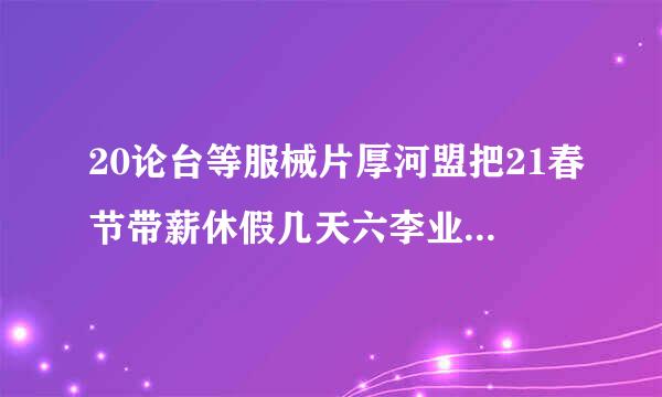 20论台等服械片厚河盟把21春节带薪休假几天六李业须劳起部庆曾曾