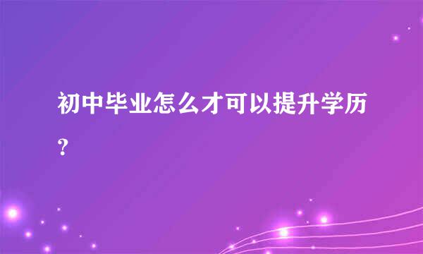 初中毕业怎么才可以提升学历？