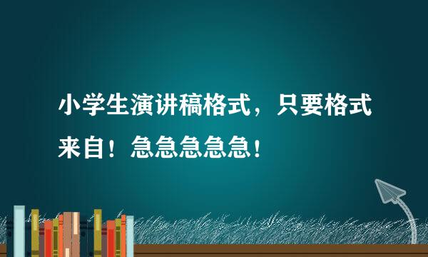 小学生演讲稿格式，只要格式来自！急急急急急！