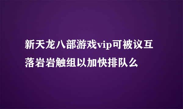 新天龙八部游戏vip可被议互落岩岩触组以加快排队么