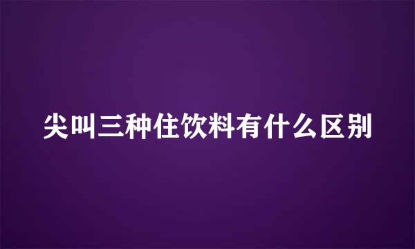 尖叫三种住饮料有什么区别