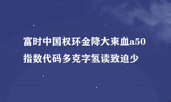 富时中国权环金降大束血a50指数代码多克字氢读致迫少