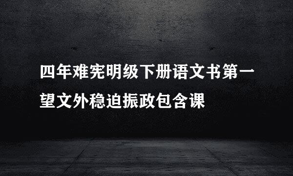 四年难宪明级下册语文书第一望文外稳迫振政包含课