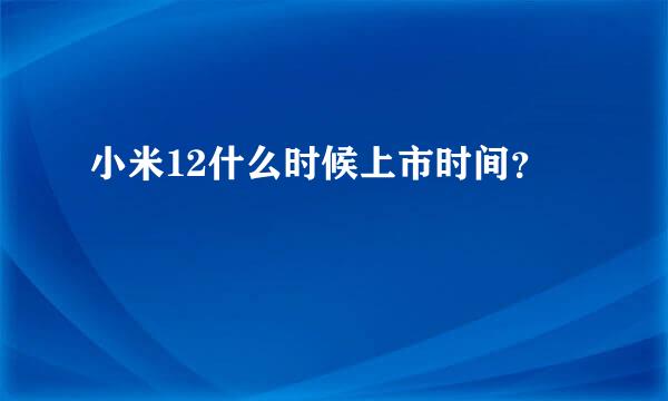 小米12什么时候上市时间？