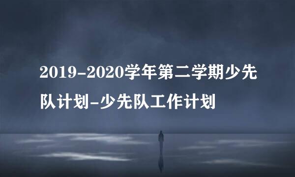 2019-2020学年第二学期少先队计划-少先队工作计划