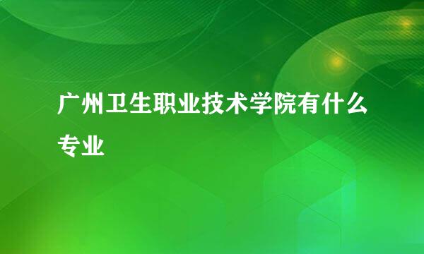 广州卫生职业技术学院有什么专业