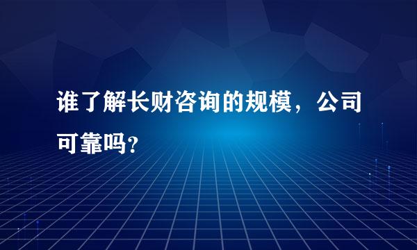 谁了解长财咨询的规模，公司可靠吗？