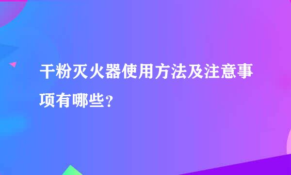 干粉灭火器使用方法及注意事项有哪些？