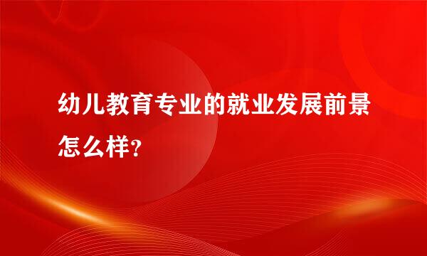 幼儿教育专业的就业发展前景怎么样？