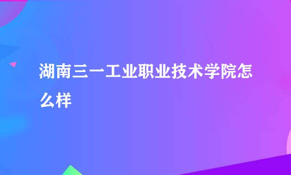 湖南三一工业职业技术学院怎么样