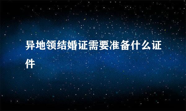 异地领结婚证需要准备什么证件