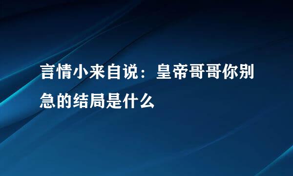 言情小来自说：皇帝哥哥你别急的结局是什么