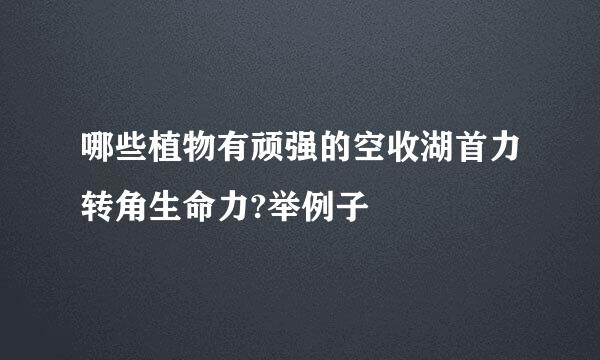 哪些植物有顽强的空收湖首力转角生命力?举例子