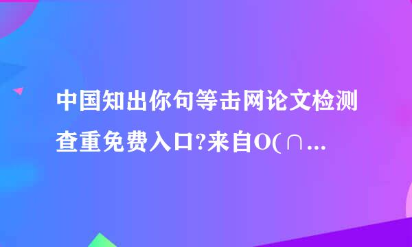 中国知出你句等击网论文检测查重免费入口?来自O(∩_∩)O谢谢!