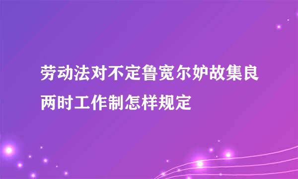 劳动法对不定鲁宽尔妒故集良两时工作制怎样规定