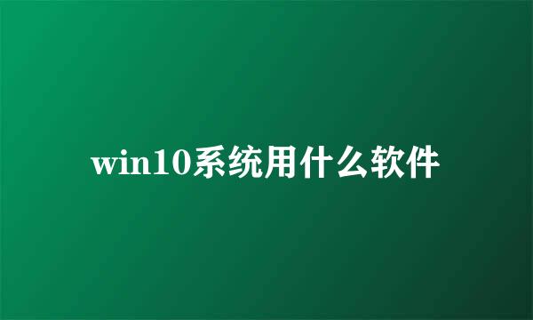 win10系统用什么软件