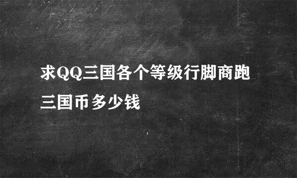 求QQ三国各个等级行脚商跑三国币多少钱