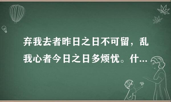 弃我去者昨日之日不可留，乱我心者今日之日多烦忧。什么意思？