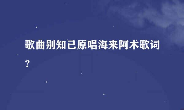 歌曲别知己原唱海来阿木歌词？