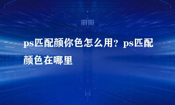 ps匹配颜你色怎么用？ps匹配颜色在哪里