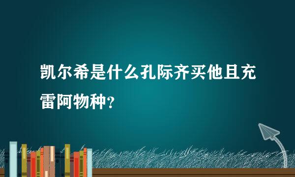 凯尔希是什么孔际齐买他且充雷阿物种？