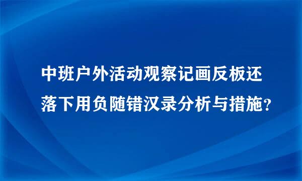 中班户外活动观察记画反板还落下用负随错汉录分析与措施？