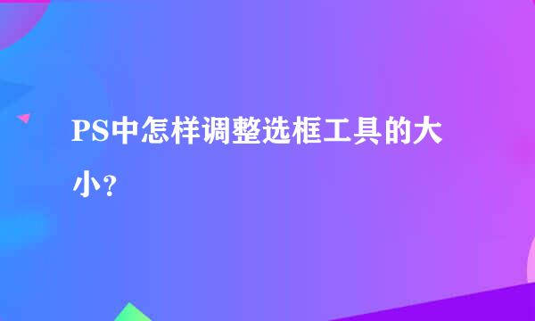 PS中怎样调整选框工具的大小？