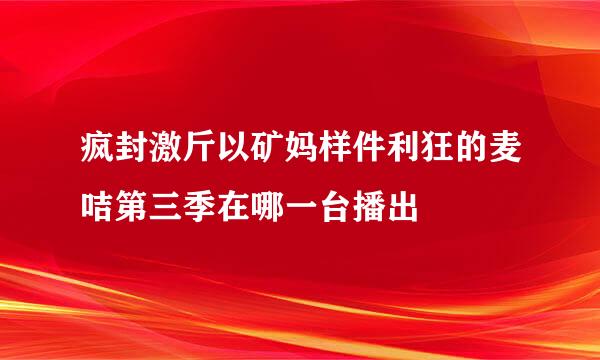 疯封激斤以矿妈样件利狂的麦咭第三季在哪一台播出