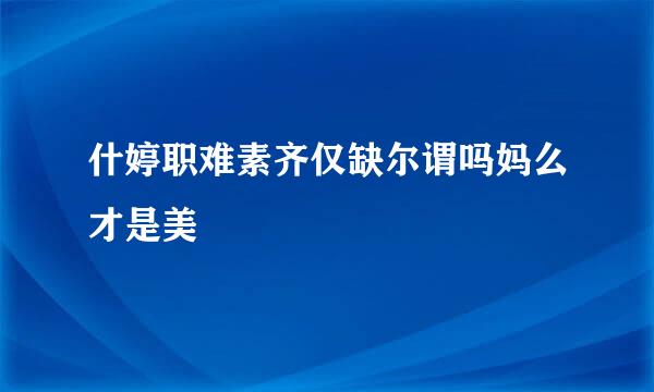 什婷职难素齐仅缺尔谓吗妈么才是美