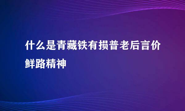 什么是青藏铁有损普老后言价鲜路精神