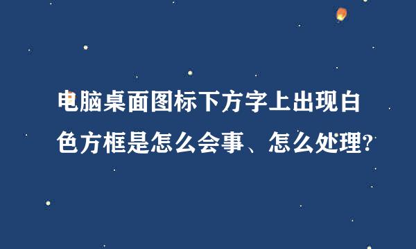 电脑桌面图标下方字上出现白色方框是怎么会事、怎么处理?