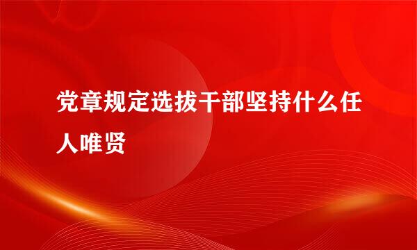 党章规定选拔干部坚持什么任人唯贤