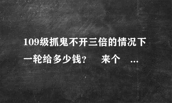 109级抓鬼不开三倍的情况下一轮给多少钱？ 来个 详来自细点的