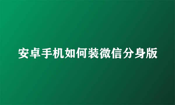 安卓手机如何装微信分身版