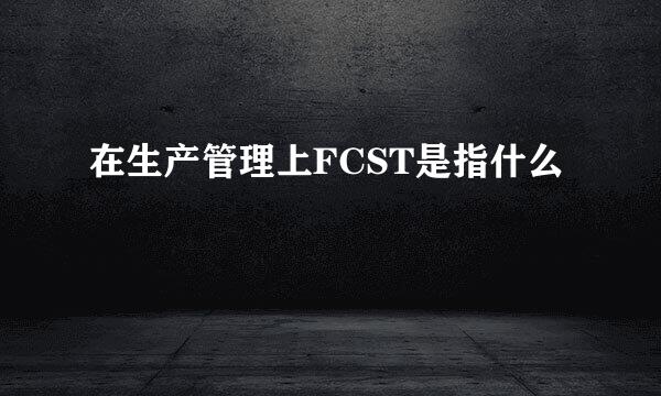 在生产管理上FCST是指什么