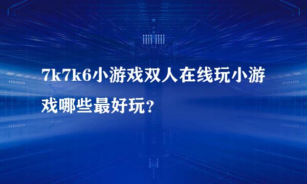 7k7k6小游戏双人在线玩小游戏哪些最好玩？