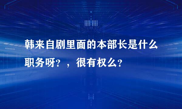 韩来自剧里面的本部长是什么职务呀？，很有权么？