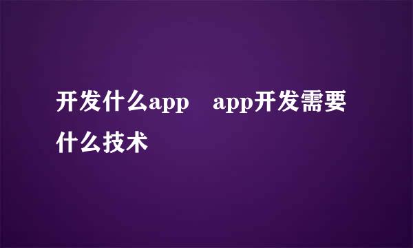 开发什么app app开发需要什么技术