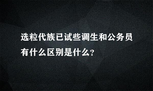 选粒代族已试些调生和公务员有什么区别是什么？