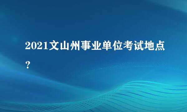 2021文山州事业单位考试地点？