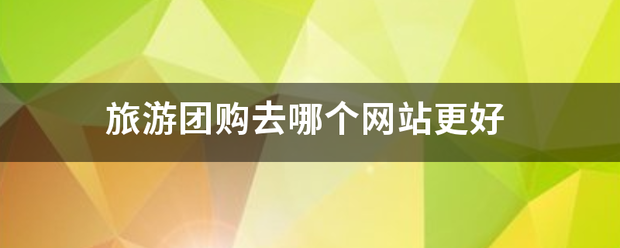 旅游团购去哪个网回客加气伯迫快孙站更好